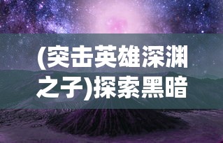 (突击英雄深渊之子)探索黑暗未知：揭秘4399深渊突击的刺激战斗与复杂关卡设计