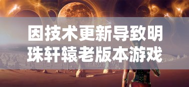 因技术更新导致明珠轩辕老版本游戏失效，引发玩家关于游戏未来发展的担忧