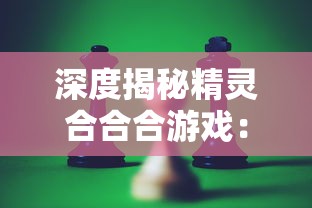 深度揭秘精灵合合合游戏：一起探索神秘精灵世界，挖掘那些被忽视的奥秘和乐趣