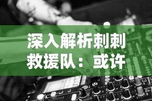 深入解析刺刺救援队：或许你不知道的他们的拆解与救援技术的结合运用之真实内情