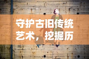 守护古旧传统艺术，挖掘历史故事的内蕴——揭秘《玄笔录前传之守护使命》中对文化保护的深度探讨