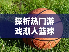 探析热门游戏潮人篮球突然下架背后的原因：涉及版权问题还是运营困境？