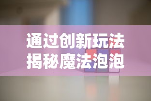 通过创新玩法揭秘魔法泡泡龙赚钱游戏：轻松娱乐同时实现理财目标