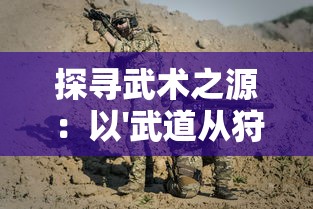 探寻武术之源：以'武道从狩猎开始'论述人类生存与战斗技巧的进化历程