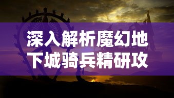 深入解析魔幻地下城骑兵精研攻略：匠心独运的角色选择与技能组合走向无敌之路